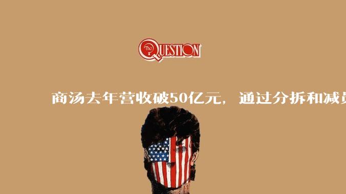 商汤去年营收破50亿元，通过分拆和减员超1200人“甩包袱”，为何仍难盈利？_业务_智能_创新