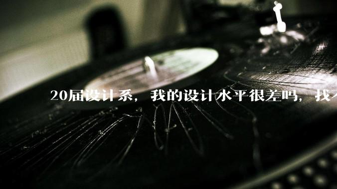 20届设计系，我的设计水平很差吗，找不到合适的工作?
